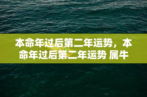 本命年过后第二年运势，本命年过后第二年运势 属牛人本命年的忌讳