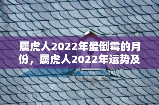 属虎人2022年最倒霉的月份，属虎人2022年运势及运程 生肖虎2021年感情运势