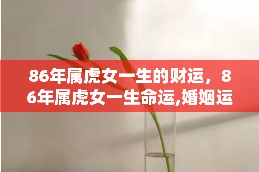 86年属虎女一生的财运，86年属虎女一生命运,婚姻运势分析