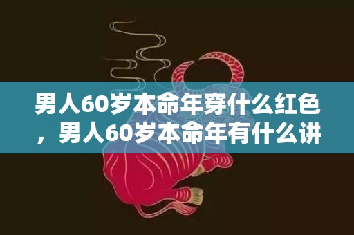 男人60岁本命年穿什么红色，男人60岁本命年有什么讲究 本命年要穿红的意义