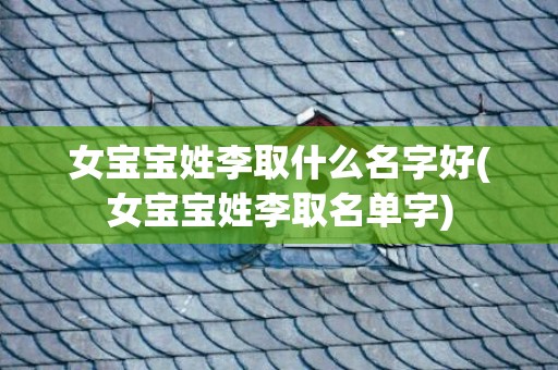 女宝宝姓李取什么名字好(女宝宝姓李取名单字)