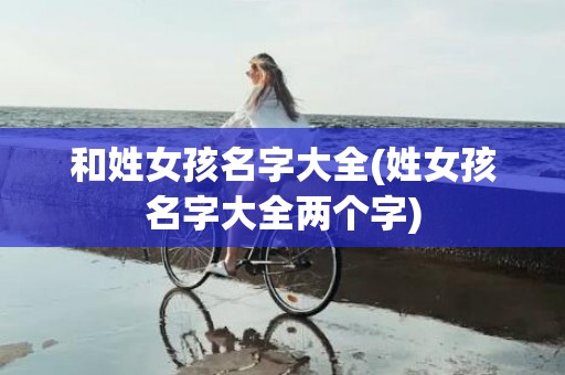 和姓女孩名字大全(姓女孩名字大全两个字)