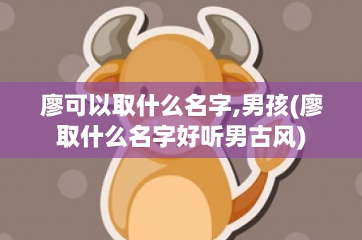 廖可以取什么名字,男孩(廖取什么名字好听男古风)