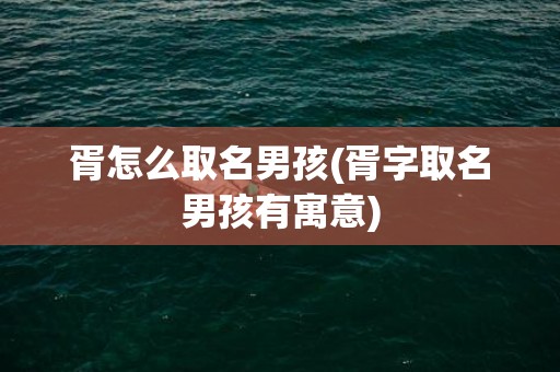 胥怎么取名男孩(胥字取名男孩有寓意)