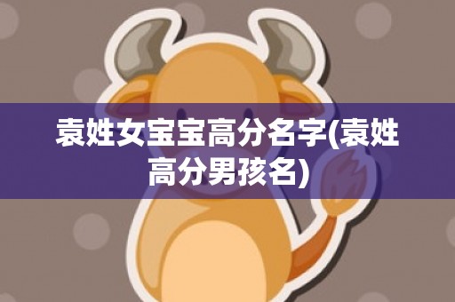 袁姓女宝宝高分名字(袁姓高分男孩名)