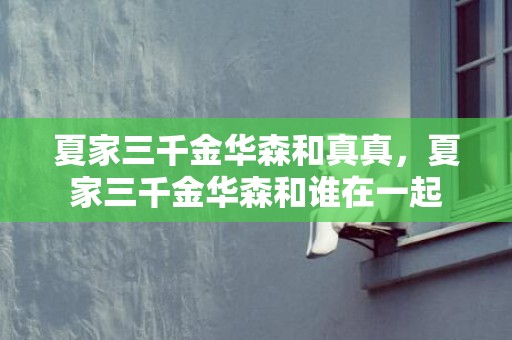 夏家三千金华森和真真，夏家三千金华森和谁在一起