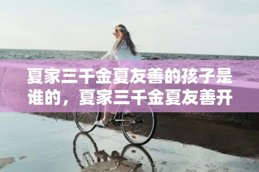 夏家三千金夏友善的孩子是谁的，夏家三千金夏友善开车飘车