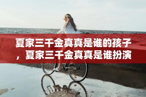 夏家三千金真真是谁的孩子，夏家三千金真真是谁扮演的