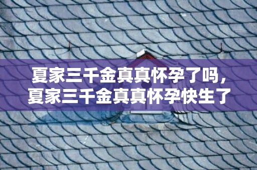 夏家三千金真真怀孕了吗，夏家三千金真真怀孕快生了