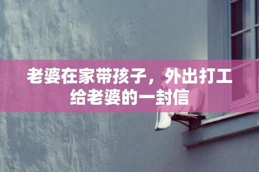 老婆在家带孩子，外出打工给老婆的一封信