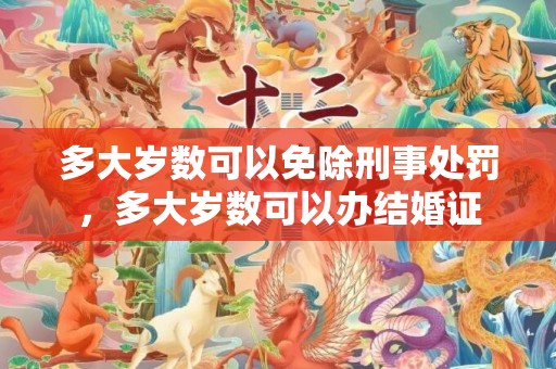 多大岁数可以免除刑事处罚，多大岁数可以办结婚证