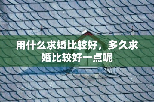 用什么求婚比较好，多久求婚比较好一点呢