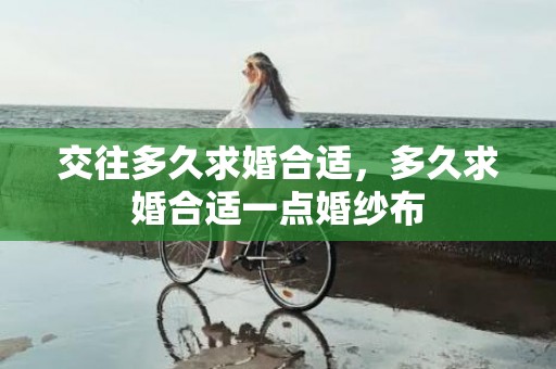 交往多久求婚合适，多久求婚合适一点婚纱布