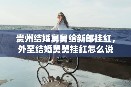 贵州结婚舅舅给新郎挂红，外至结婚舅舅挂红怎么说