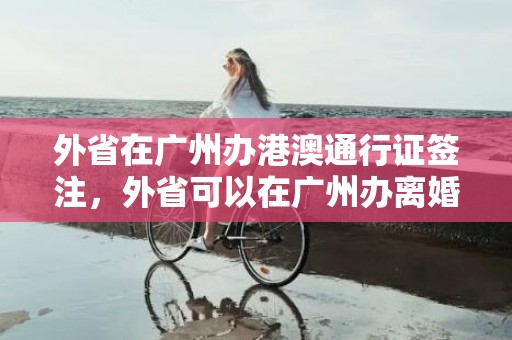 外省在广州办港澳通行证签注，外省可以在广州办离婚吗