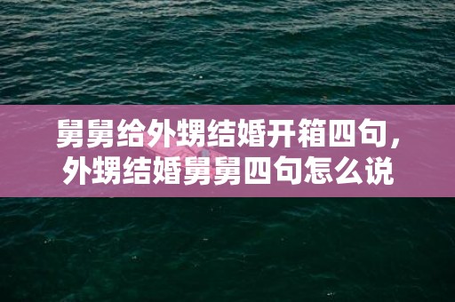 舅舅给外甥结婚开箱四句，外甥结婚舅舅四句怎么说