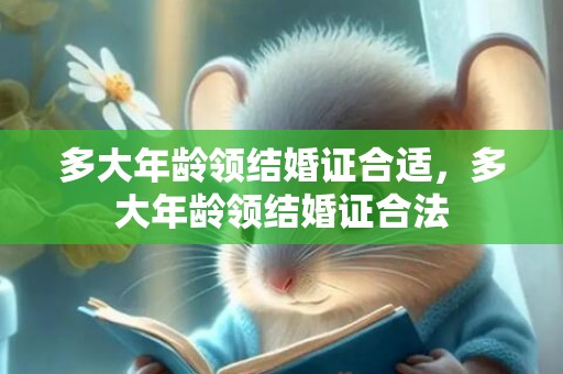 多大年龄领结婚证合适，多大年龄领结婚证合法