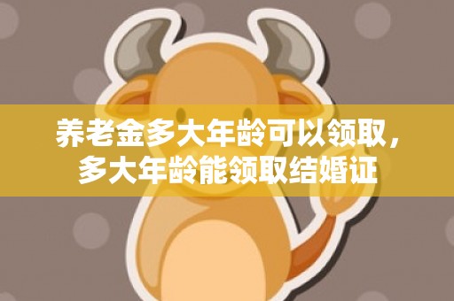 养老金多大年龄可以领取，多大年龄能领取结婚证
