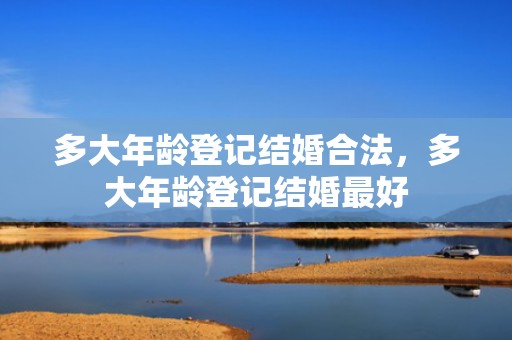 多大年龄登记结婚合法，多大年龄登记结婚最好