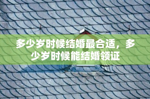 多少岁时候结婚最合适，多少岁时候能结婚领证