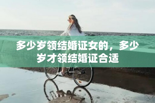 多少岁领结婚证女的，多少岁才领结婚证合适