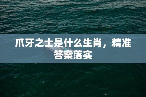 爪牙之士是什么生肖，精准答案落实