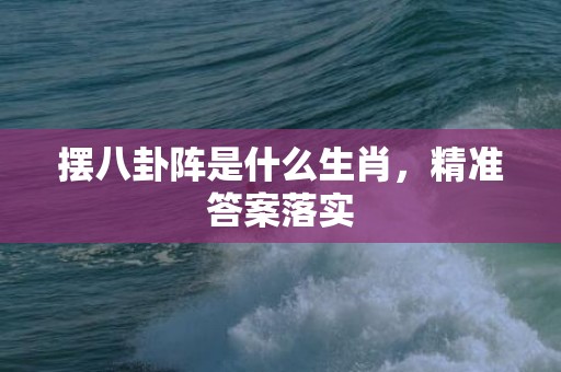 摆八卦阵是什么生肖，精准答案落实