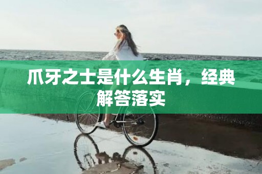 爪牙之士是什么生肖，经典解答落实