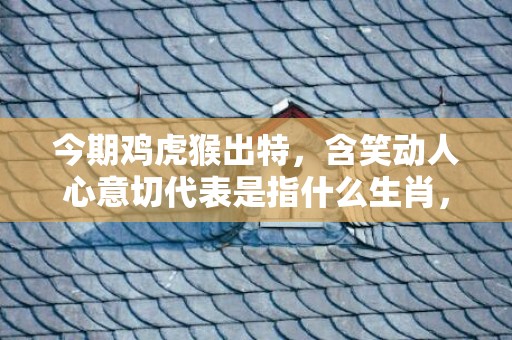 今期鸡虎猴出特，含笑动人心意切代表是指什么生肖，精准答案落实