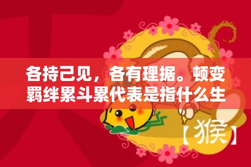 各持己见，各有理据。顿变羁绊累斗累代表是指什么生肖，精准解释落实