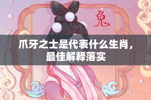 爪牙之士是代表什么生肖，最佳解释落实
