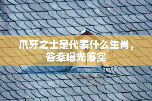 爪牙之士是代表什么生肖，答案曝光落实