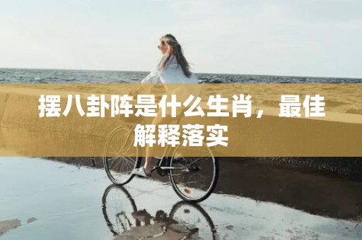 摆八卦阵是什么生肖，最佳解释落实