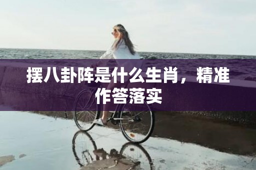 摆八卦阵是什么生肖，精准作答落实