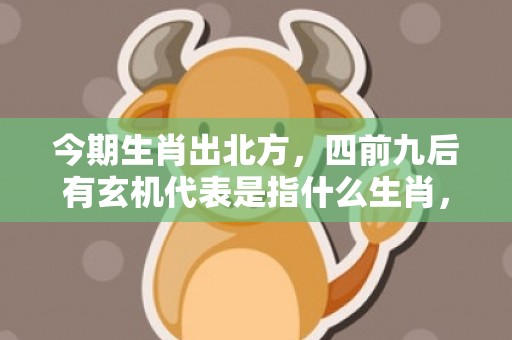 今期生肖出北方，四前九后有玄机代表是指什么生肖，精准答案落实