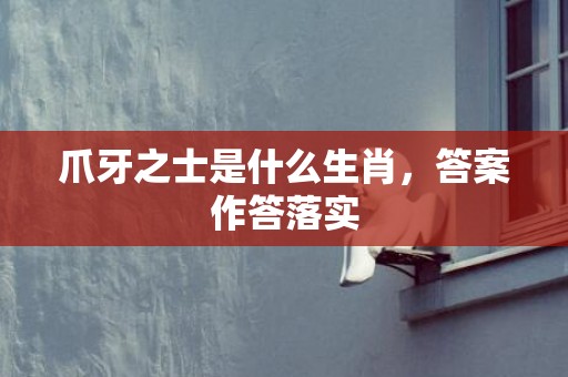 爪牙之士是什么生肖，答案作答落实