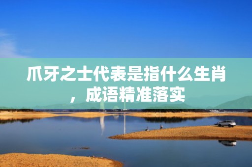 爪牙之士代表是指什么生肖，成语精准落实