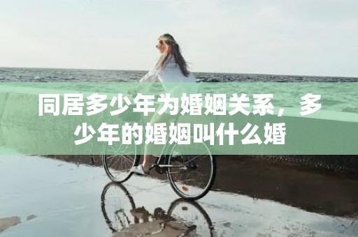 同居多少年为婚姻关系，多少年的婚姻叫什么婚