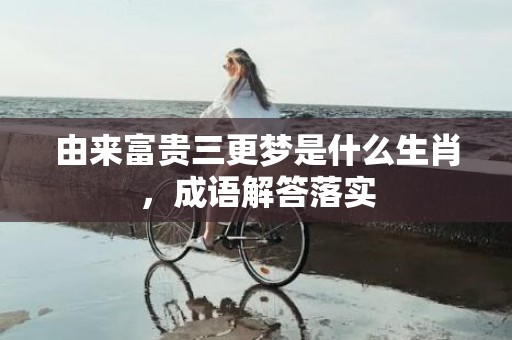 由来富贵三更梦是什么生肖，成语解答落实