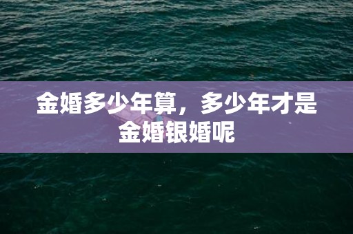 金婚多少年算，多少年才是金婚银婚呢