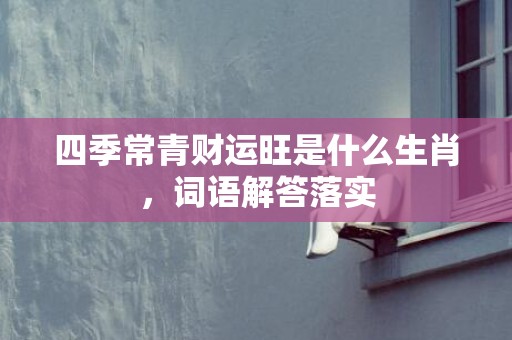 四季常青财运旺是什么生肖，词语解答落实
