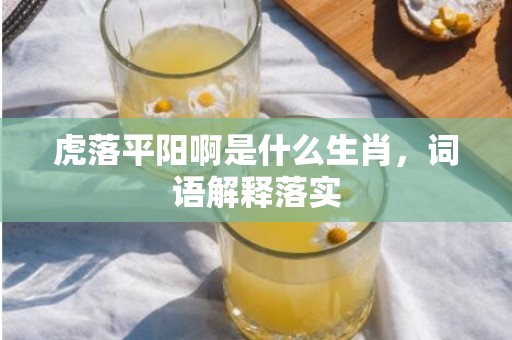 虎落平阳啊是什么生肖，词语解释落实