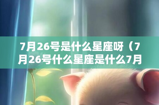 7月26号是什么星座呀（7月26号什么星座是什么7月26号是什么星座?阳历）