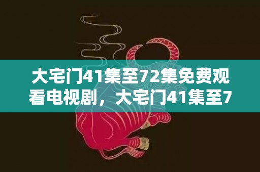 大宅门41集至72集免费观看电视剧，大宅门41集至72集剧情
