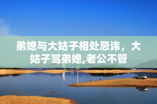弟媳与大姑子相处忌讳，大姑子骂弟媳,老公不管