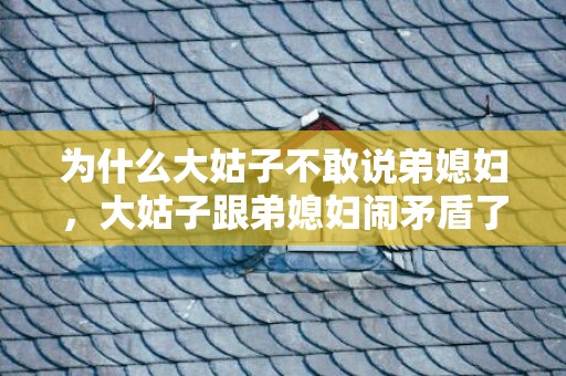 为什么大姑子不敢说弟媳妇，大姑子跟弟媳妇闹矛盾了