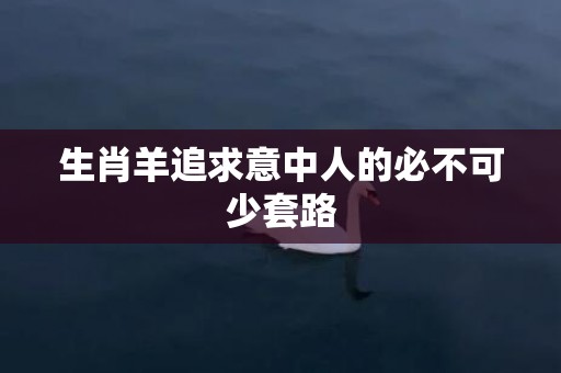 生肖羊追求意中人的必不可少套路