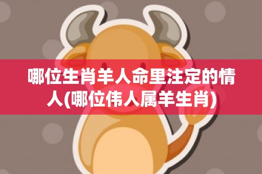 哪位生肖羊人命里注定的情人(哪位伟人属羊生肖)