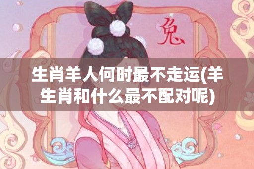 生肖羊人何时最不走运(羊生肖和什么最不配对呢)