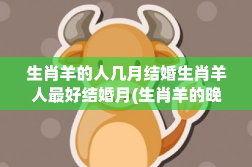生肖羊的人几月结婚生肖羊人最好结婚月(生肖羊的晚年运势)